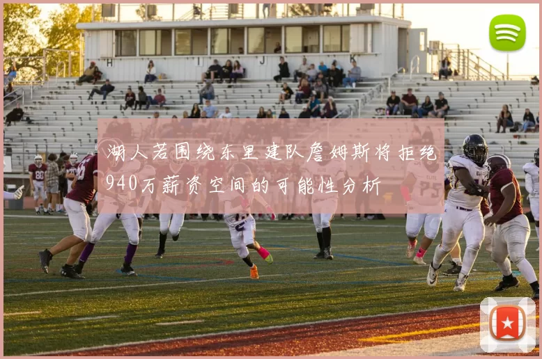 湖人若围绕东里建队詹姆斯将拒绝940万薪资空间的可能性分析