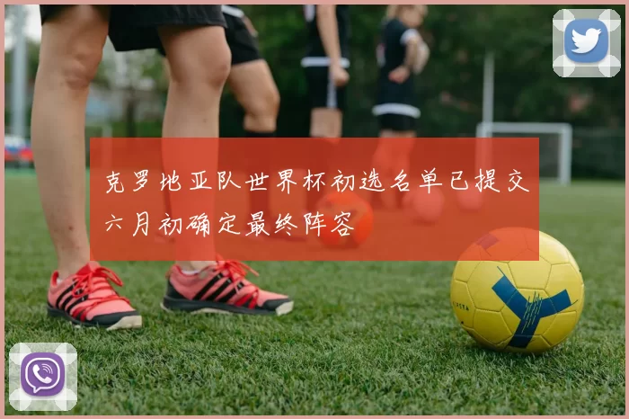 克罗地亚队世界杯初选名单已提交六月初确定最终阵容