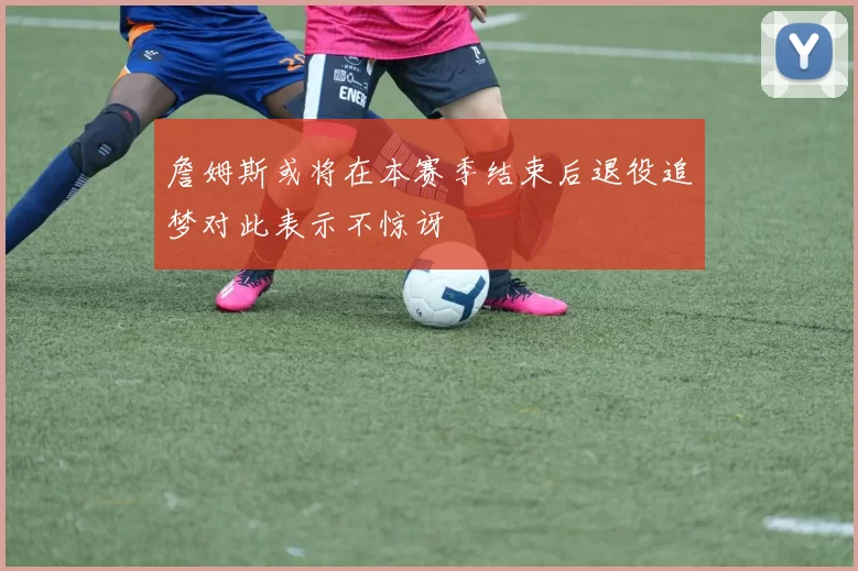 詹姆斯或将在本赛季结束后退役追梦对此表示不惊讶