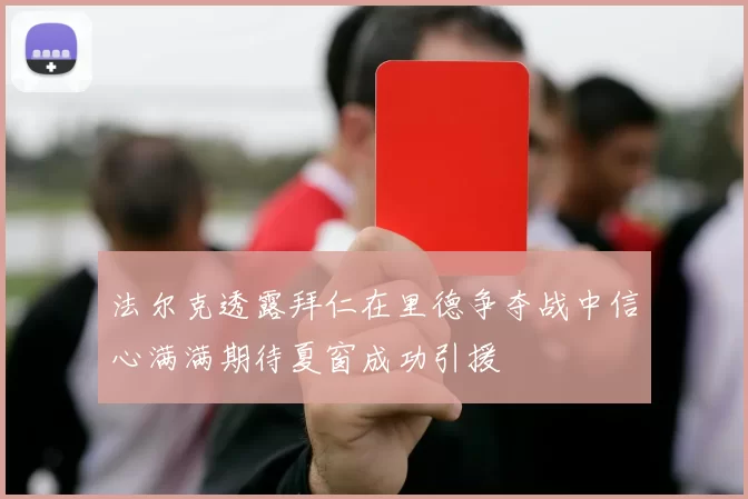 法尔克透露拜仁在里德争夺战中信心满满期待夏窗成功引援