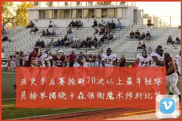 历史季后赛抢断70次以上最年轻球员榜单揭晓卡森领衔魔术师科比紧随其后
