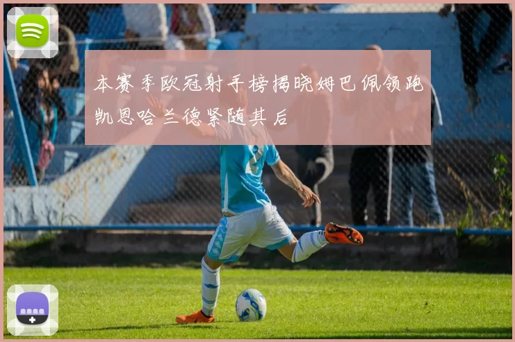本赛季欧冠射手榜揭晓姆巴佩领跑凯恩哈兰德紧随其后