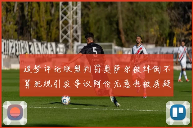 追梦评论联盟判罚奥萨尔被绊倒不算犯规引发争议阿伦无意也被质疑