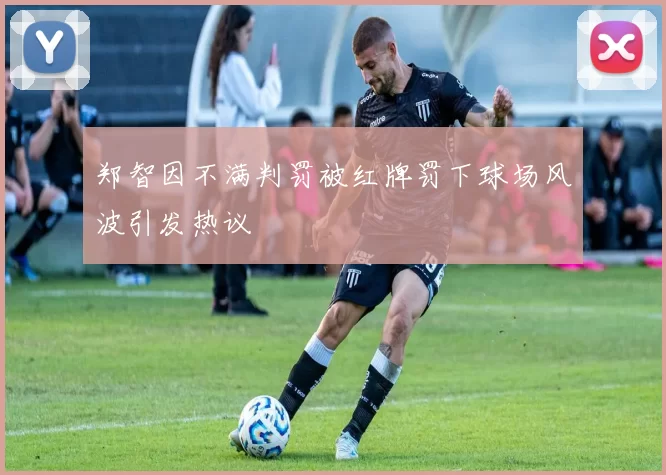 郑智因不满判罚被红牌罚下球场风波引发热议