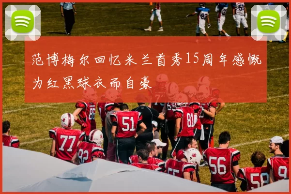 范博梅尔回忆米兰首秀15周年感慨为红黑球衣而自豪