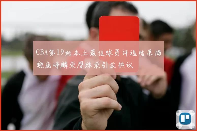 CBA第19轮本土最佳球员评选结果揭晓庞峥麟荣膺殊荣引发热议