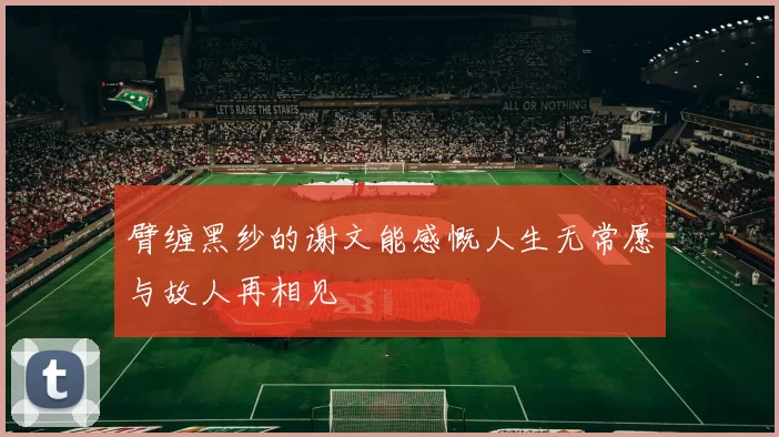 臂缠黑纱的谢文能感慨人生无常愿与故人再相见
