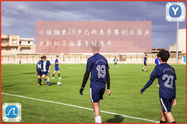 小埃梅里20岁已两度参赛创法国历史新纪录成最年轻选手