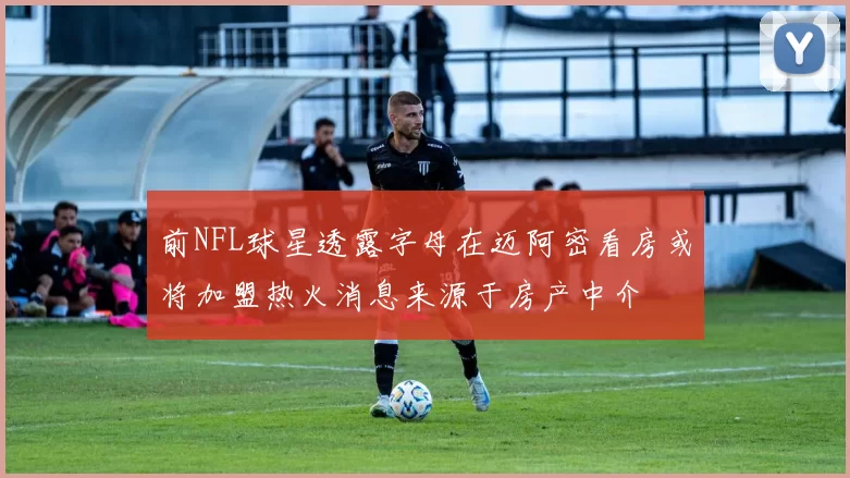 前NFL球星透露字母在迈阿密看房或将加盟热火消息来源于房产中介