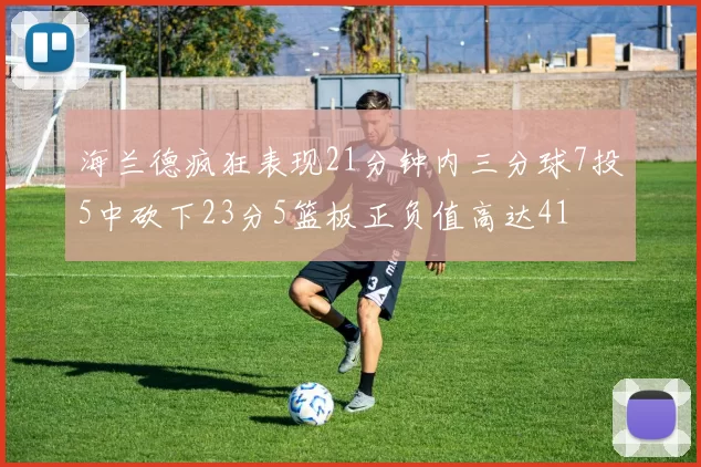 海兰德疯狂表现21分钟内三分球7投5中砍下23分5篮板正负值高达41