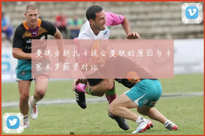 曼晚分析扎卡适合曼联的原因与卡塞米罗薪资对比