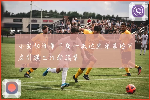 小安切洛蒂下周一抵达里尔基地开启引援工作新篇章